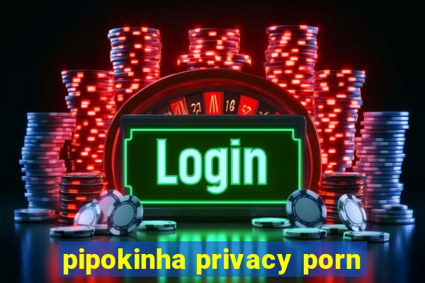 pipokinha privacy porn